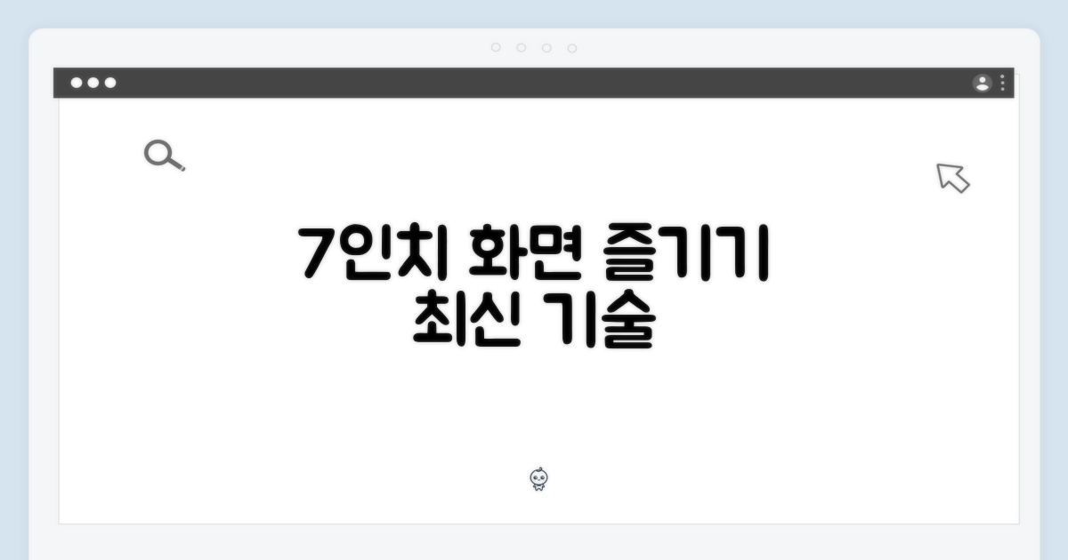 7인치 화면을 즐겨보세요